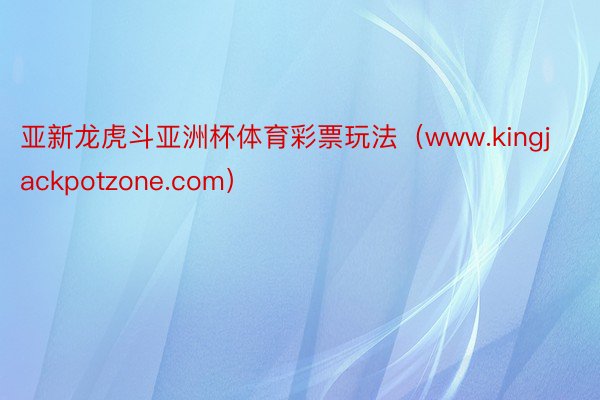亚新龙虎斗亚洲杯体育彩票玩法（www.kingjackpotzone.com）
