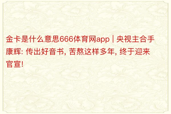 金卡是什么意思666体育网app | 央视主合手康辉: 传出好音书, 苦熬这样多年, 终于迎来官宣!