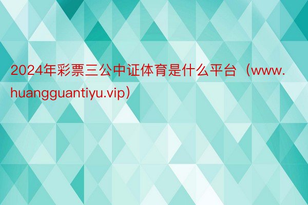 2024年彩票三公中证体育是什么平台（www.huangguantiyu.vip）