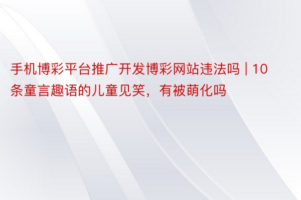 手机博彩平台推广开发博彩网站违法吗 | 10条童言趣语的儿童见笑，有被萌化吗