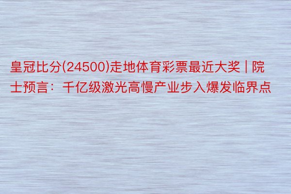 皇冠比分(24500)走地体育彩票最近大奖 | 院士预言：千亿级激光高慢产业步入爆发临界点