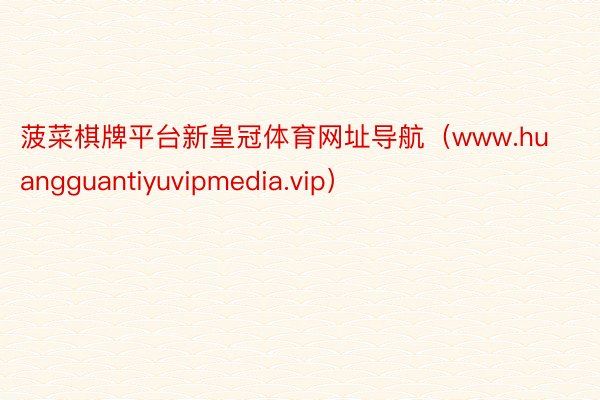 菠菜棋牌平台新皇冠体育网址导航（www.huangguantiyuvipmedia.vip）