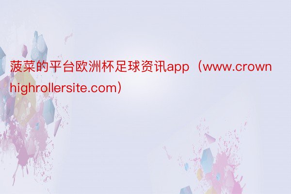 菠菜的平台欧洲杯足球资讯app（www.crownhighrollersite.com）