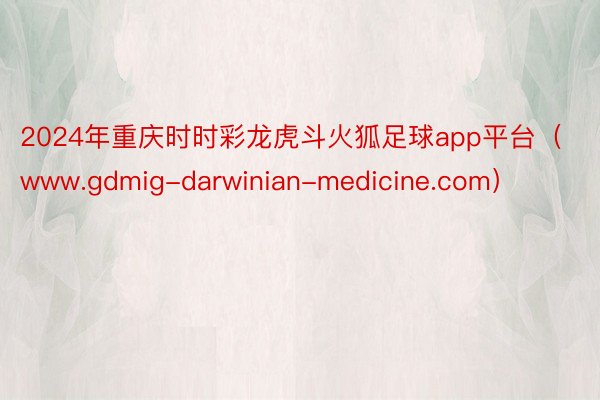 2024年重庆时时彩龙虎斗火狐足球app平台（www.gdmig-darwinian-medicine.com）