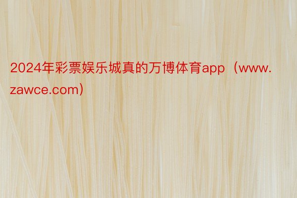 2024年彩票娱乐城真的万博体育app（www.zawce.com）