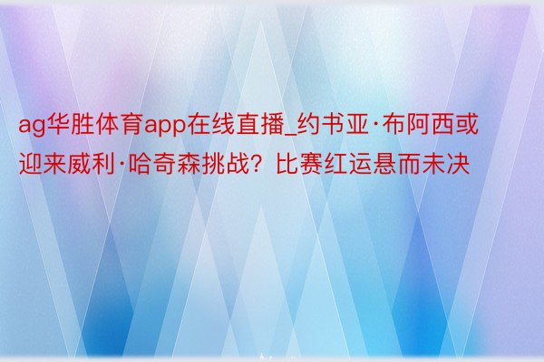 ag华胜体育app在线直播_约书亚·布阿西或迎来威利·哈奇森挑战？比赛红运悬而未决