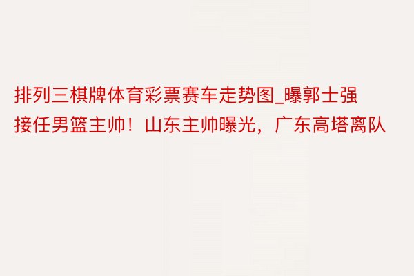排列三棋牌体育彩票赛车走势图_曝郭士强接任男篮主帅！山东主帅曝光，广东高塔离队