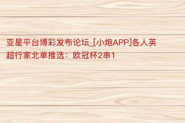 亚星平台博彩发布论坛_[小炮APP]各人英超行家北单推选：欧冠杯2串1