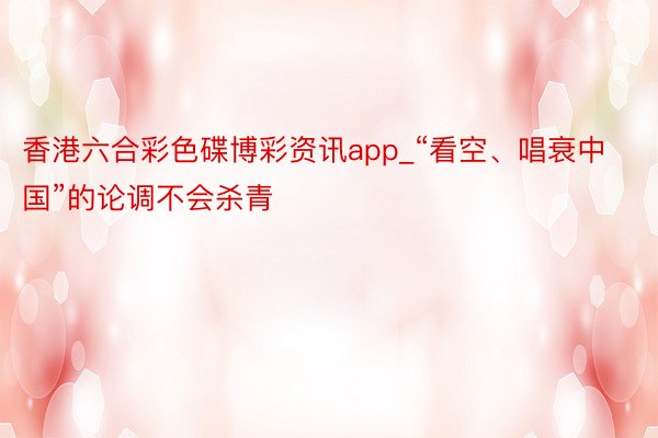 香港六合彩色碟博彩资讯app_“看空、唱衰中国”的论调不会杀青