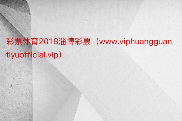 彩票体育2018淄博彩票（www.viphuangguantiyuofficial.vip）