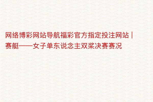 网络博彩网站导航福彩官方指定投注网站 | 赛艇——女子单东说念主双桨决赛赛况