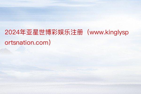 2024年亚星世博彩娱乐注册（www.kinglysportsnation.com）