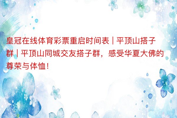 皇冠在线体育彩票重启时间表 | 平顶山搭子群 | 平顶山同城交友搭子群，感受华夏大佛的尊荣与体恤！