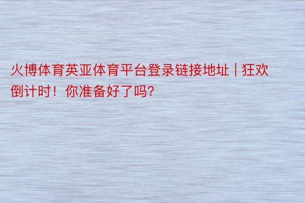 火博体育英亚体育平台登录链接地址 | 狂欢倒计时！你准备好了吗？