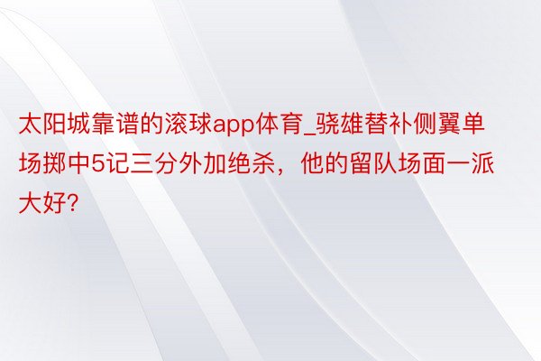 太阳城靠谱的滚球app体育_骁雄替补侧翼单场掷中5记三分外加绝杀，他的留队场面一派大好？
