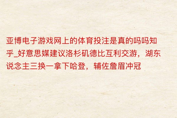 亚博电子游戏网上的体育投注是真的吗吗知乎_好意思媒建议洛杉矶德比互利交游，湖东说念主三换一拿下哈登，辅佐詹眉冲冠