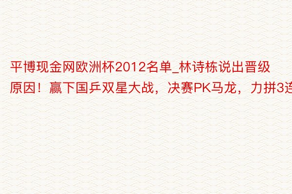 平博现金网欧洲杯2012名单_林诗栋说出晋级原因！赢下国乒双星大战，决赛PK马龙，力拼3连冠