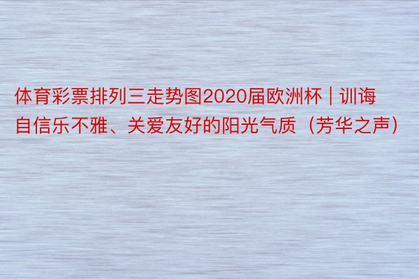 体育彩票排列三走势图2020届欧洲杯 | 训诲自信乐不雅、关爱友好的阳光气质（芳华之声）