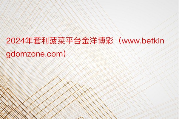 2024年套利菠菜平台金洋博彩（www.betkingdomzone.com）