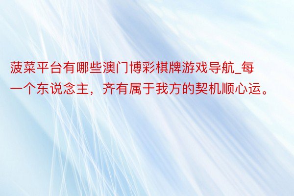 菠菜平台有哪些澳门博彩棋牌游戏导航_每一个东说念主，齐有属于我方的契机顺心运。
