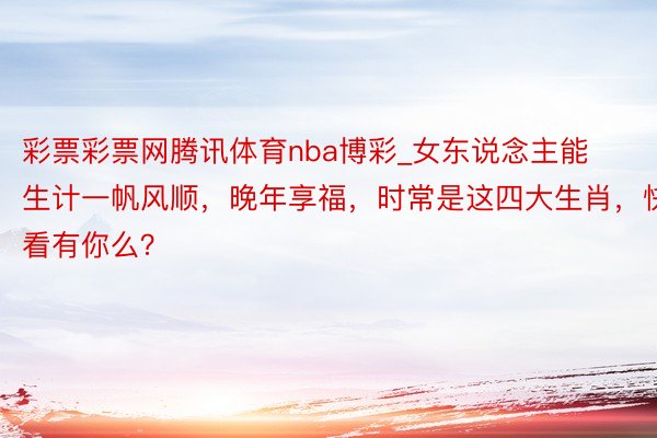 彩票彩票网腾讯体育nba博彩_女东说念主能生计一帆风顺，晚年享福，时常是这四大生肖，快看有你么？