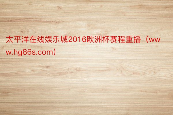 太平洋在线娱乐城2016欧洲杯赛程重播（www.hg86s.com）