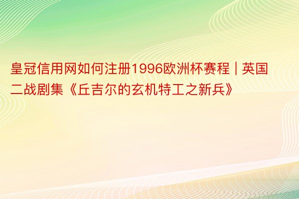 皇冠信用网如何注册1996欧洲杯赛程 | 英国二战剧集《丘吉尔的玄机特工之新兵》