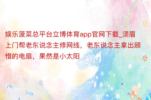 娱乐菠菜总平台立博体育app官网下载_须眉上门帮老东说念主修网线，老东说念主拿出顾惜的电扇，果然是小太阳