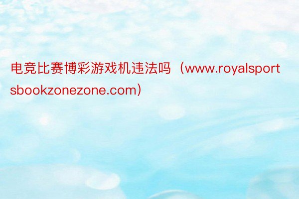 电竞比赛博彩游戏机违法吗（www.royalsportsbookzonezone.com）
