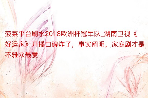 菠菜平台刷水2018欧洲杯冠军队_湖南卫视《好运家》开播口碑炸了，事实阐明，家庭剧才是不雅众最爱