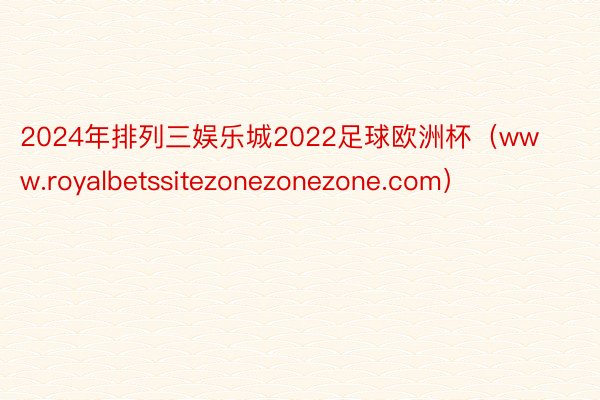2024年排列三娱乐城2022足球欧洲杯（www.royalbetssitezonezonezone.com）