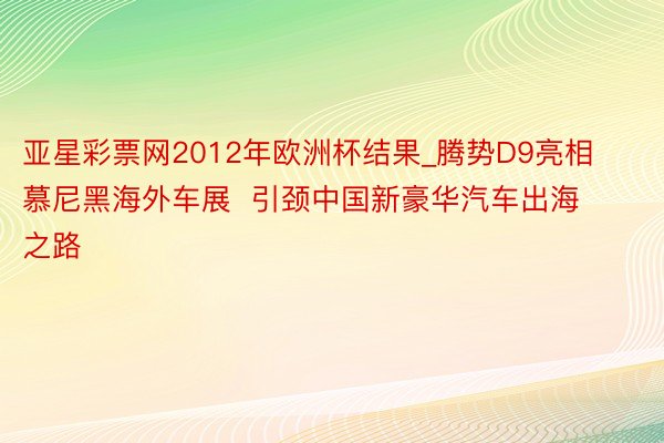 亚星彩票网2012年欧洲杯结果_腾势D9亮相慕尼黑海外车展  引颈中国新豪华汽车出海之路