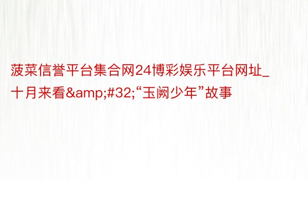 菠菜信誉平台集合网24博彩娱乐平台网址_十月来看&#32;“玉阙少年”故事
