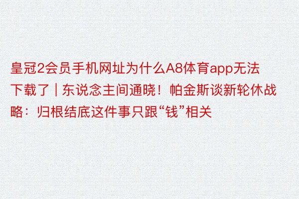 皇冠2会员手机网址为什么A8体育app无法下载了 | 东说念主间通晓！帕金斯谈新轮休战略：归根结底这件事只跟“钱”相关