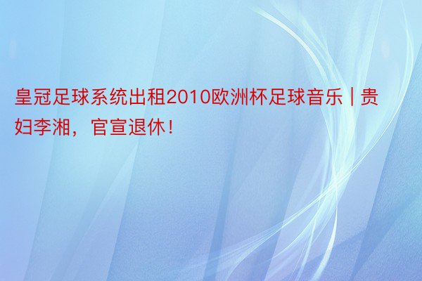 皇冠足球系统出租2010欧洲杯足球音乐 | 贵妇李湘，官宣退休！