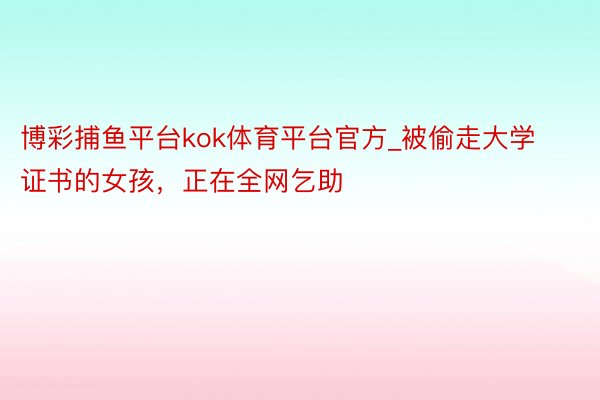 博彩捕鱼平台kok体育平台官方_被偷走大学证书的女孩，正在全网乞助