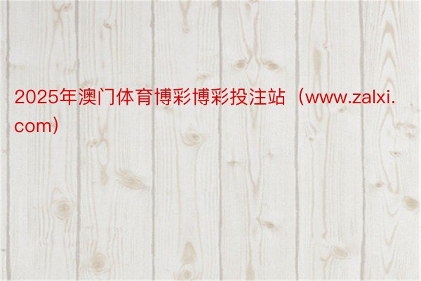 2025年澳门体育博彩博彩投注站（www.zalxi.com）