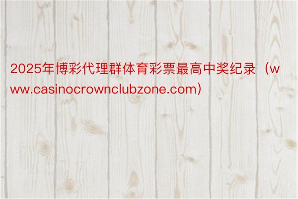 2025年博彩代理群体育彩票最高中奖纪录（www.casinocrownclubzone.com）