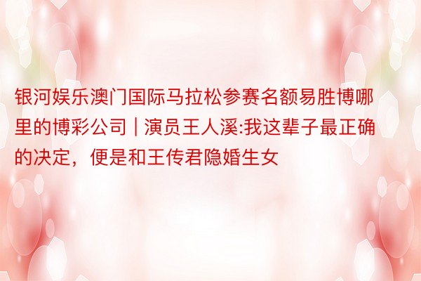 银河娱乐澳门国际马拉松参赛名额易胜博哪里的博彩公司 | 演员王人溪:我这辈子最正确的决定，便是和王传君隐婚生女