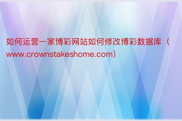 如何运营一家博彩网站如何修改博彩数据库（www.crownstakeshome.com）