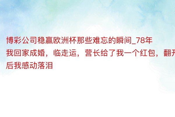 博彩公司稳赢欧洲杯那些难忘的瞬间_78年我回家成婚，临走运，营长给了我一个红包，翻开后我感动落泪
