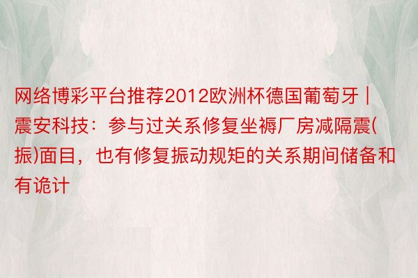 网络博彩平台推荐2012欧洲杯德国葡萄牙 | 震安科技：参与过关系修复坐褥厂房减隔震(振)面目，也有修复振动规矩的关系期间储备和有诡计