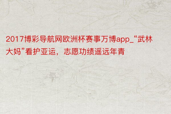 2017博彩导航网欧洲杯赛事万博app_“武林大妈”看护亚运，志愿功绩遥远年青