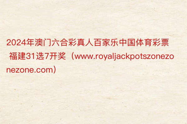2024年澳门六合彩真人百家乐中国体育彩票 福建31选7开奖（www.royaljackpotszonezonezone.com）