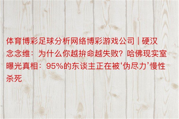 体育博彩足球分析网络博彩游戏公司 | 硬汉念念维：为什么你越拚命越失败？哈佛现实室曝光真相：95%的东谈主正在被‘伪尽力’慢性杀死