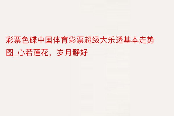 彩票色碟中国体育彩票超级大乐透基本走势图_心若莲花，岁月静好