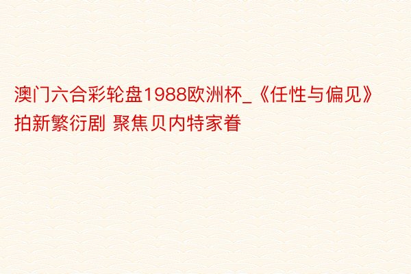 澳门六合彩轮盘1988欧洲杯_《任性与偏见》拍新繁衍剧 聚焦贝内特家眷