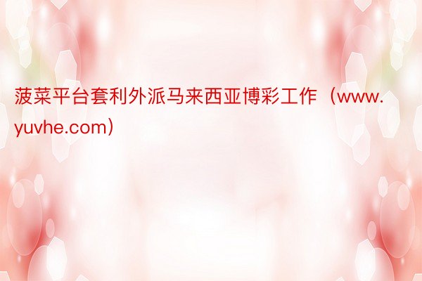 菠菜平台套利外派马来西亚博彩工作（www.yuvhe.com）