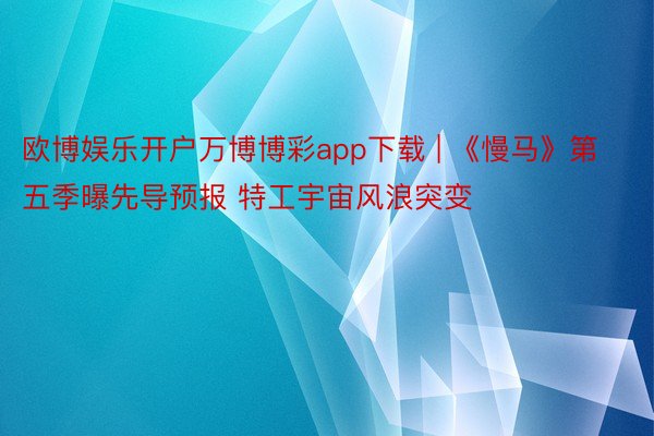 欧博娱乐开户万博博彩app下载 | 《慢马》第五季曝先导预报 特工宇宙风浪突变