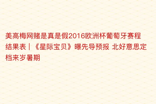 美高梅网赌是真是假2016欧洲杯葡萄牙赛程结果表 | 《星际宝贝》曝先导预报 北好意思定档来岁暑期